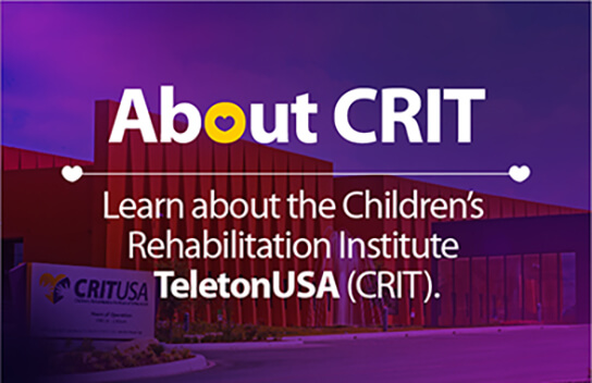 About CRIT Learn about the Children's Rehabilitation Institute TeletonUSA (CRIT).