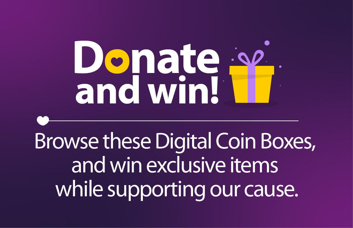 Donate and win! Browse these Digital Coin Boxes, and win exclusive items while supporting our cause.